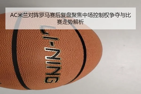 AC米兰对阵罗马赛后复盘聚焦中场控制权争夺与比赛走势解析