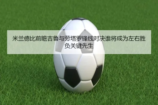 米兰德比前瞻吉鲁与劳塔罗锋线对决谁将成为左右胜负关键先生