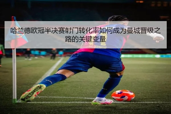 哈兰德欧冠半决赛射门转化率如何成为曼城晋级之路的关键变量