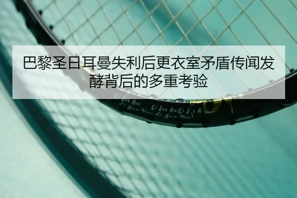巴黎圣日耳曼失利后更衣室矛盾传闻发酵背后的多重考验