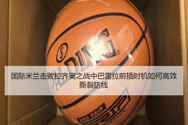 国际米兰击败拉齐奥之战中巴雷拉前插时机如何高效撕裂防线