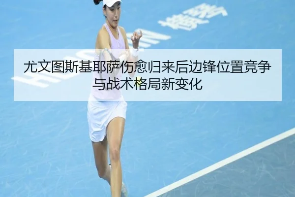 尤文图斯基耶萨伤愈归来后边锋位置竞争与战术格局新变化