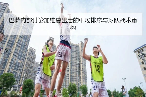 巴萨内部讨论加维复出后的中场排序与球队战术重构