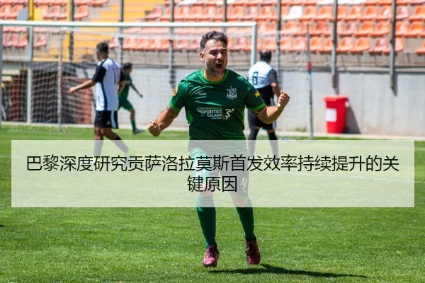巴黎深度研究贡萨洛拉莫斯首发效率持续提升的关键原因