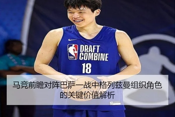 马竞前瞻对阵巴萨一战中格列兹曼组织角色的关键价值解析