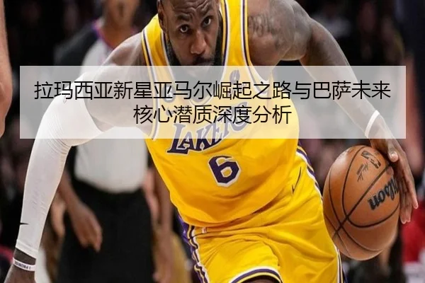 拉玛西亚新星亚马尔崛起之路与巴萨未来核心潜质深度分析
