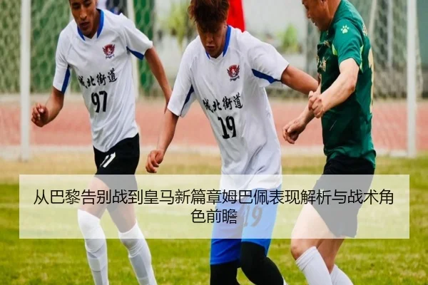从巴黎告别战到皇马新篇章姆巴佩表现解析与战术角色前瞻