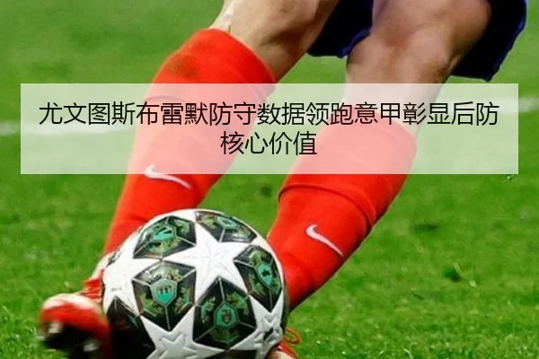 尤文图斯布雷默防守数据领跑意甲彰显后防核心价值