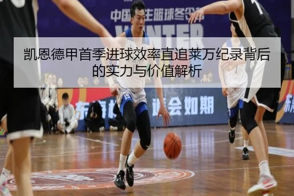 凯恩德甲首季进球效率直追莱万纪录背后的实力与价值解析