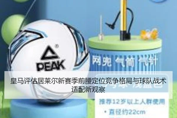 皇马评估居莱尔新赛季前腰定位竞争格局与球队战术适配新观察