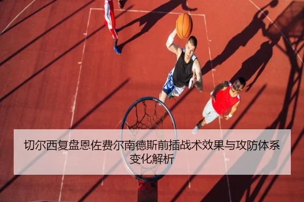 切尔西复盘恩佐费尔南德斯前插战术效果与攻防体系变化解析