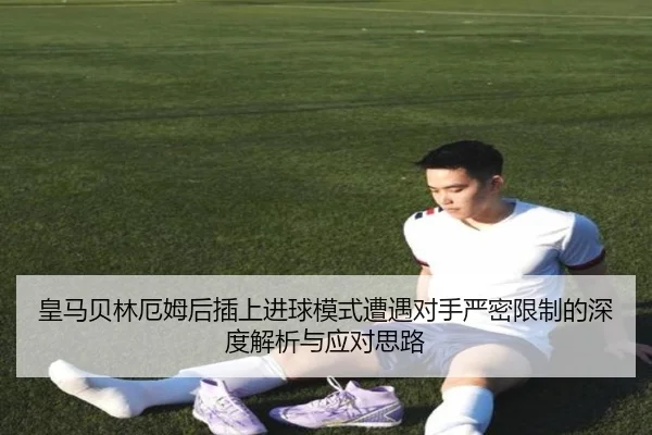 皇马贝林厄姆后插上进球模式遭遇对手严密限制的深度解析与应对思路