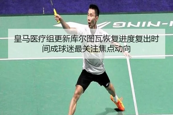皇马医疗组更新库尔图瓦恢复进度复出时间成球迷最关注焦点动向