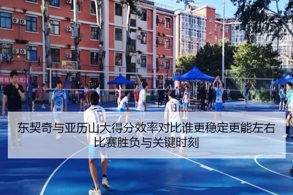 东契奇与亚历山大得分效率对比谁更稳定更能左右比赛胜负与关键时刻