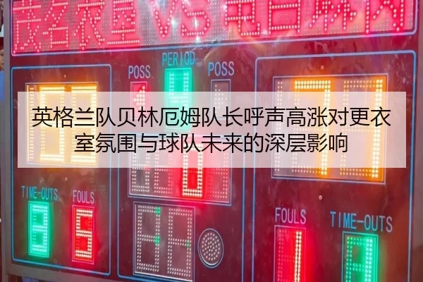 英格兰队贝林厄姆队长呼声高涨对更衣室氛围与球队未来的深层影响
