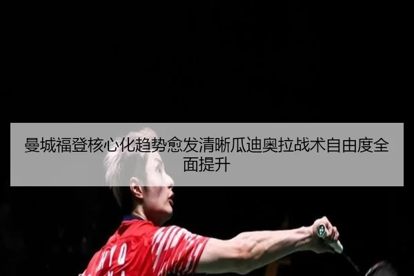 曼城福登核心化趋势愈发清晰瓜迪奥拉战术自由度全面提升