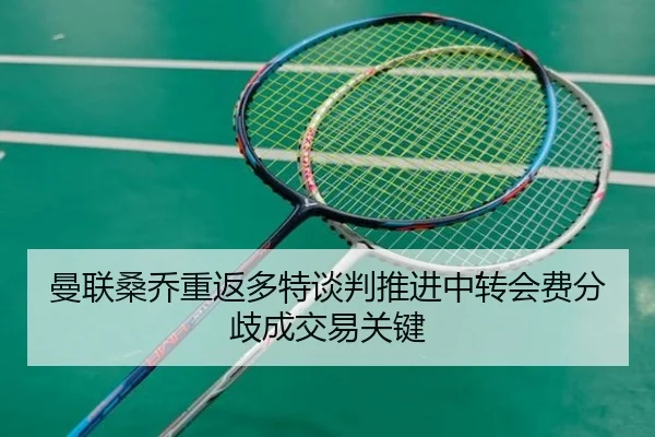 曼联桑乔重返多特谈判推进中转会费分歧成交易关键