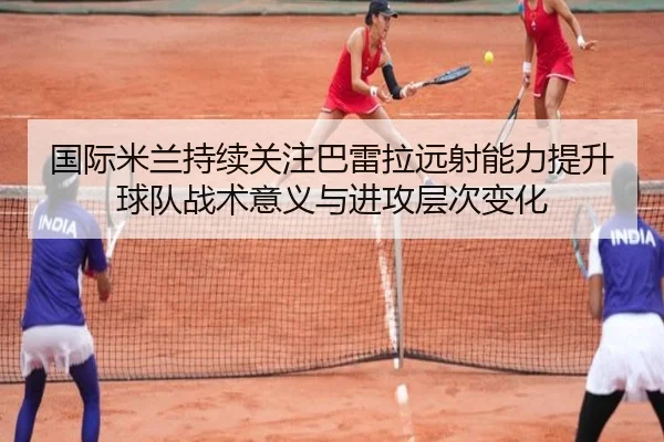 国际米兰持续关注巴雷拉远射能力提升球队战术意义与进攻层次变化
