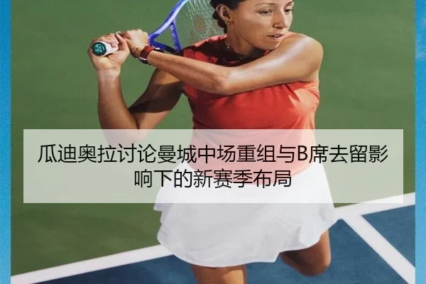 瓜迪奥拉讨论曼城中场重组与B席去留影响下的新赛季布局