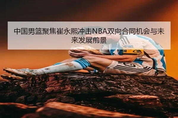 中国男篮聚焦崔永熙冲击NBA双向合同机会与未来发展前景