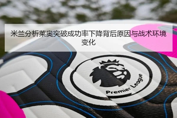 米兰分析莱奥突破成功率下降背后原因与战术环境变化