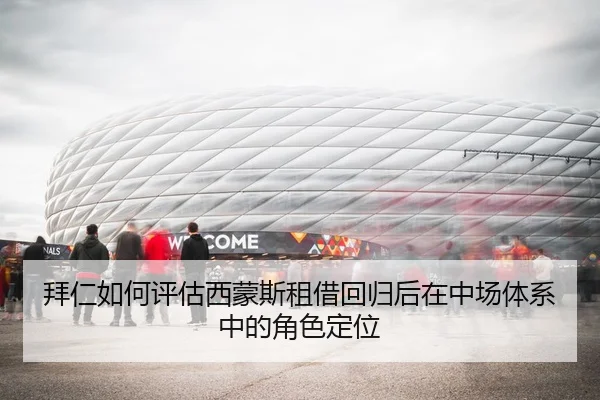 拜仁如何评估西蒙斯租借回归后在中场体系中的角色定位