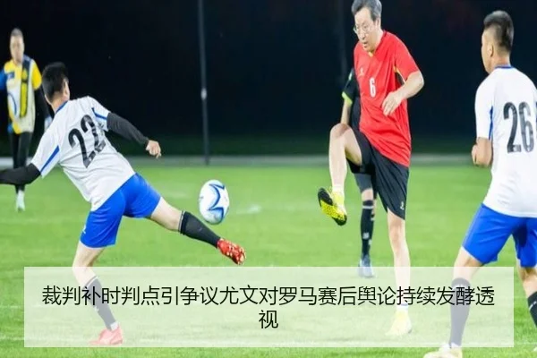 裁判补时判点引争议尤文对罗马赛后舆论持续发酵透视