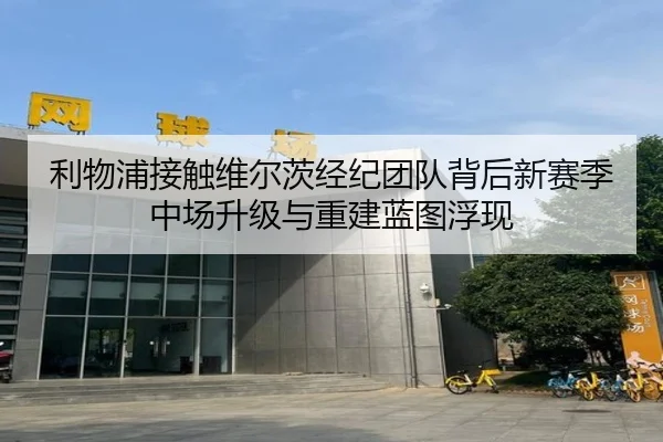 利物浦接触维尔茨经纪团队背后新赛季中场升级与重建蓝图浮现