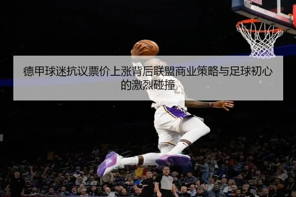德甲球迷抗议票价上涨背后联盟商业策略与足球初心的激烈碰撞