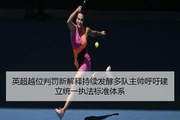 英超越位判罚新解释持续发酵多队主帅呼吁建立统一执法标准体系