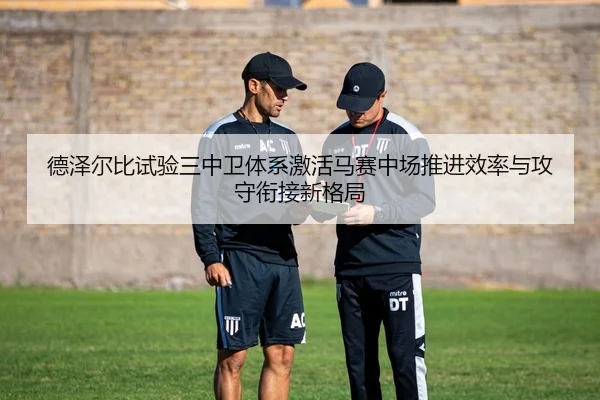 德泽尔比试验三中卫体系激活马赛中场推进效率与攻守衔接新格局