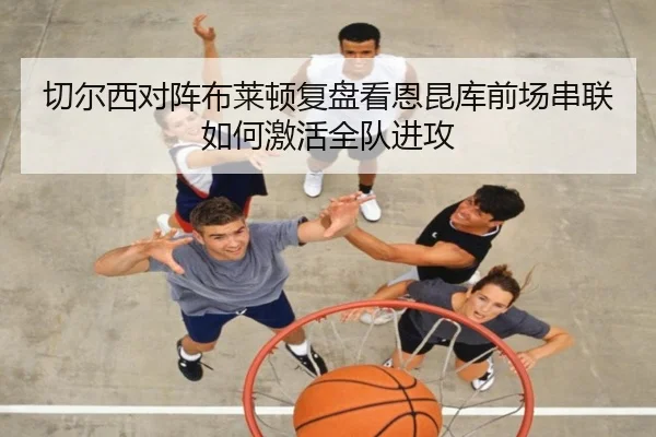 切尔西对阵布莱顿复盘看恩昆库前场串联如何激活全队进攻